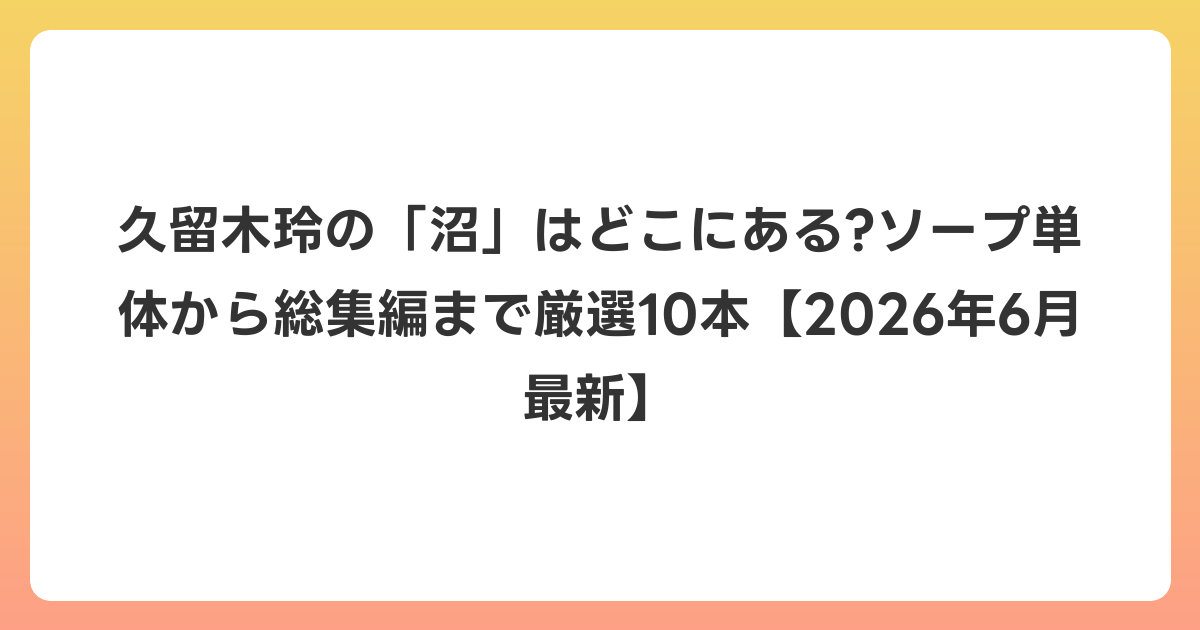 久留木玲の「沼」はどこにある?ソープ単体から総集編まで厳選10本【2026年7月最新】