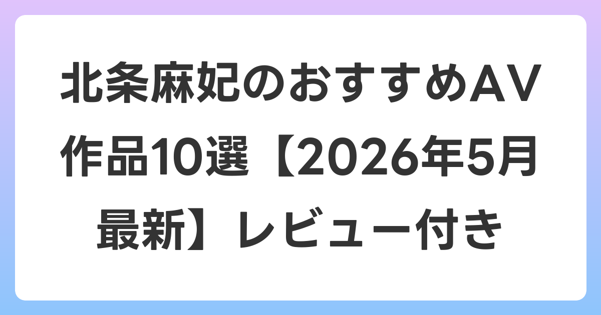 北条麻妃のおすすめAV作品10選【2026年6月最新】レビュー付き