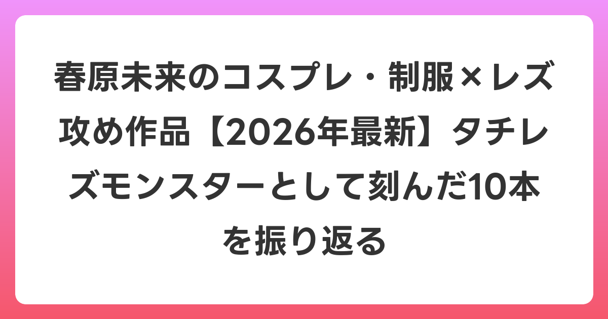 春原未来のコスプレ・制服×レズ攻め作品【2026年6月最新】タチレズモンスターとして刻んだ10本を振り返る