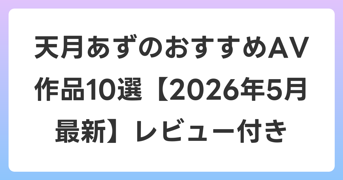 天月あずのおすすめAV作品10選【2026年6月最新】レビュー付き