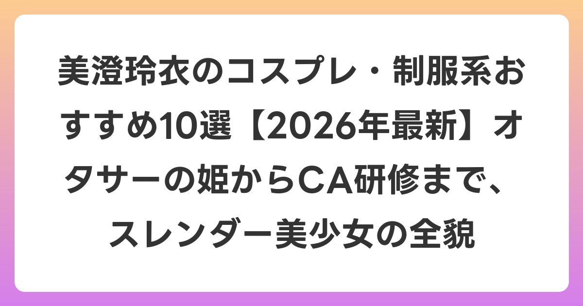 美澄玲衣のコスプレ・制服系おすすめ10選【2026年6月最新】オタサーの姫からCA研修まで、スレンダー美少女の全貌