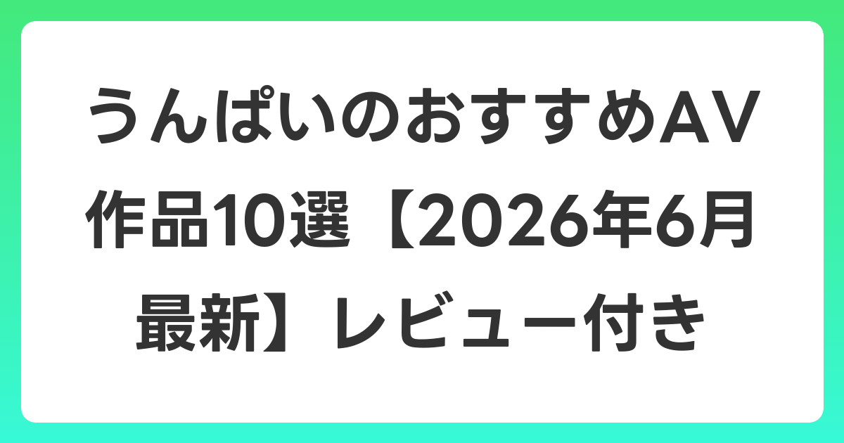 うんぱいのおすすめAV作品10選【2026年7月最新】レビュー付き