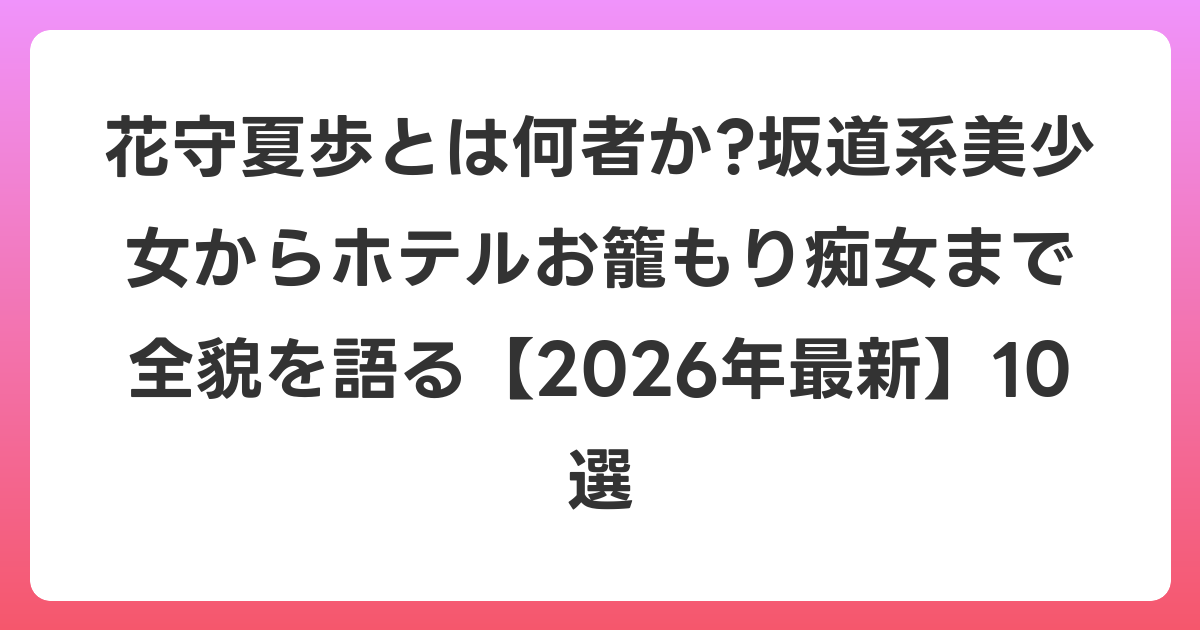 花守夏歩とは何者か?坂道系美少女からホテルお籠もり痴女まで全貌を語る【2026年6月最新】10選