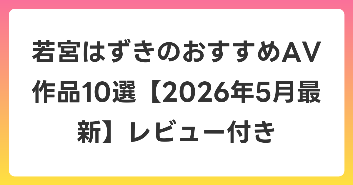 若宮はずきのおすすめAV作品10選【2026年6月最新】レビュー付き