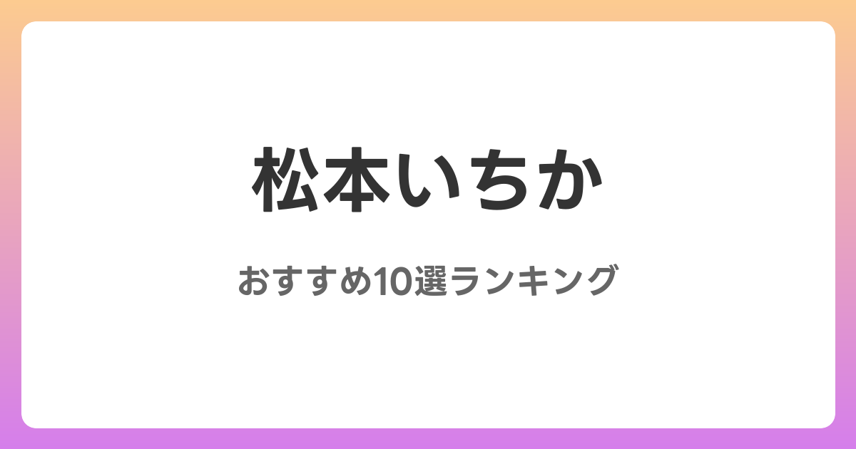 松本いちかのAVおすすめ10選ランキング！