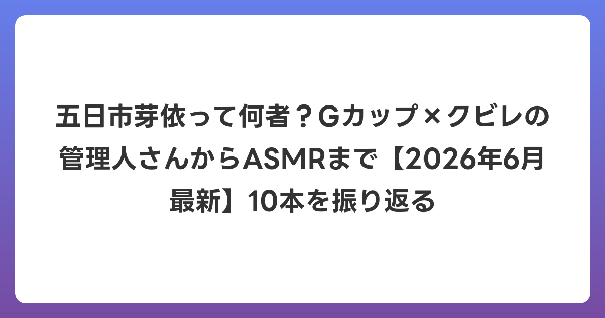 五日市芽依って何者?Gカップ×クビレの管理人さんからASMRまで【2026年7月最新】10本を振り返る
