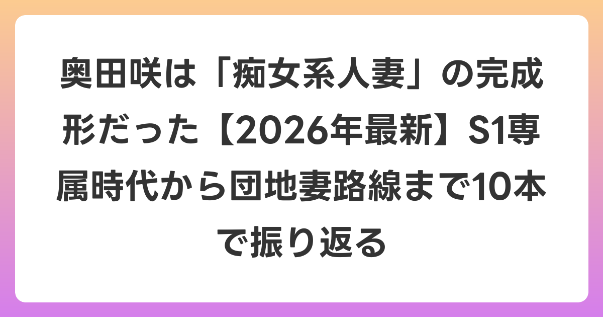 奥田咲は「痴女系人妻」の完成形だった【2026年6月最新】S1専属時代から団地妻路線まで10本で振り返る