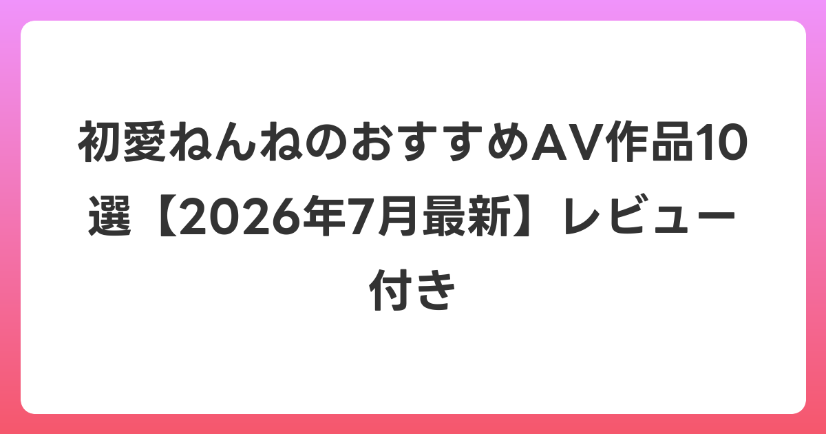 初愛ねんねのおすすめAV作品10選【2026年7月最新】レビュー付き