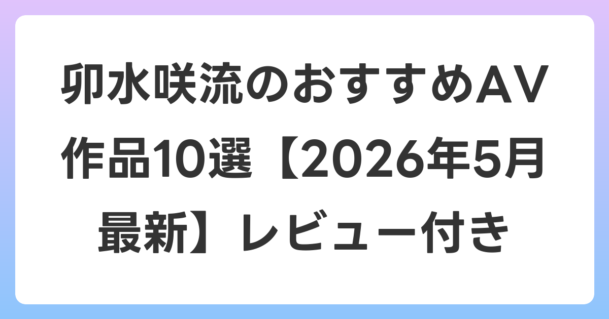 卯水咲流のおすすめAV作品10選【2026年5月最新】レビュー付き