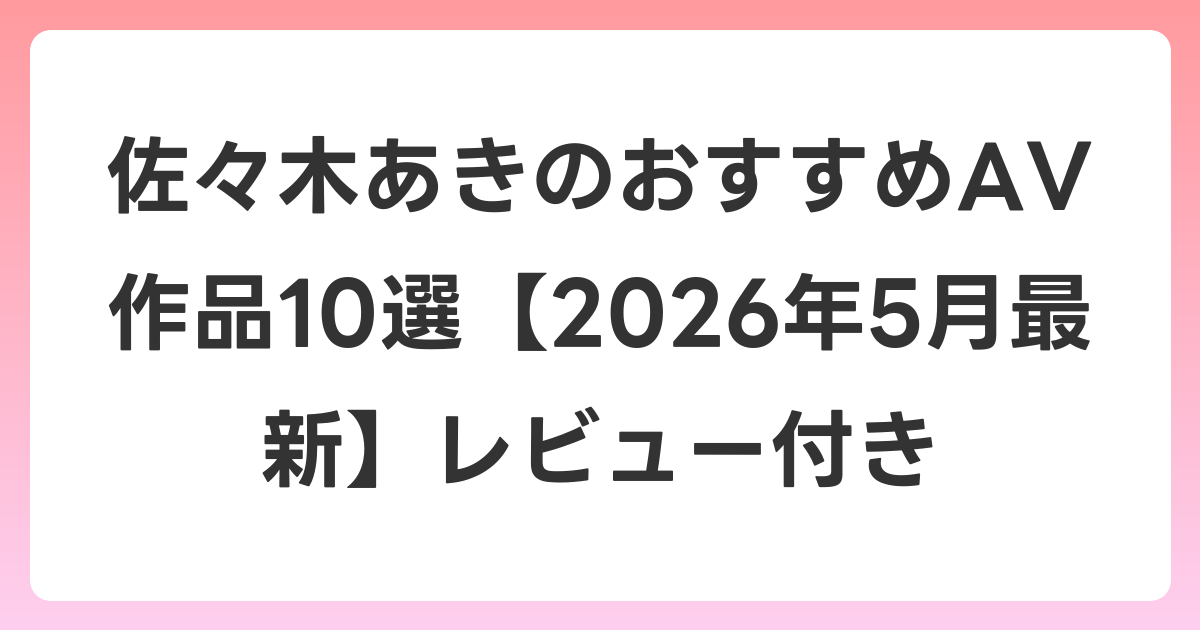 佐々木あきのおすすめAV作品10選【2026年6月最新】レビュー付き