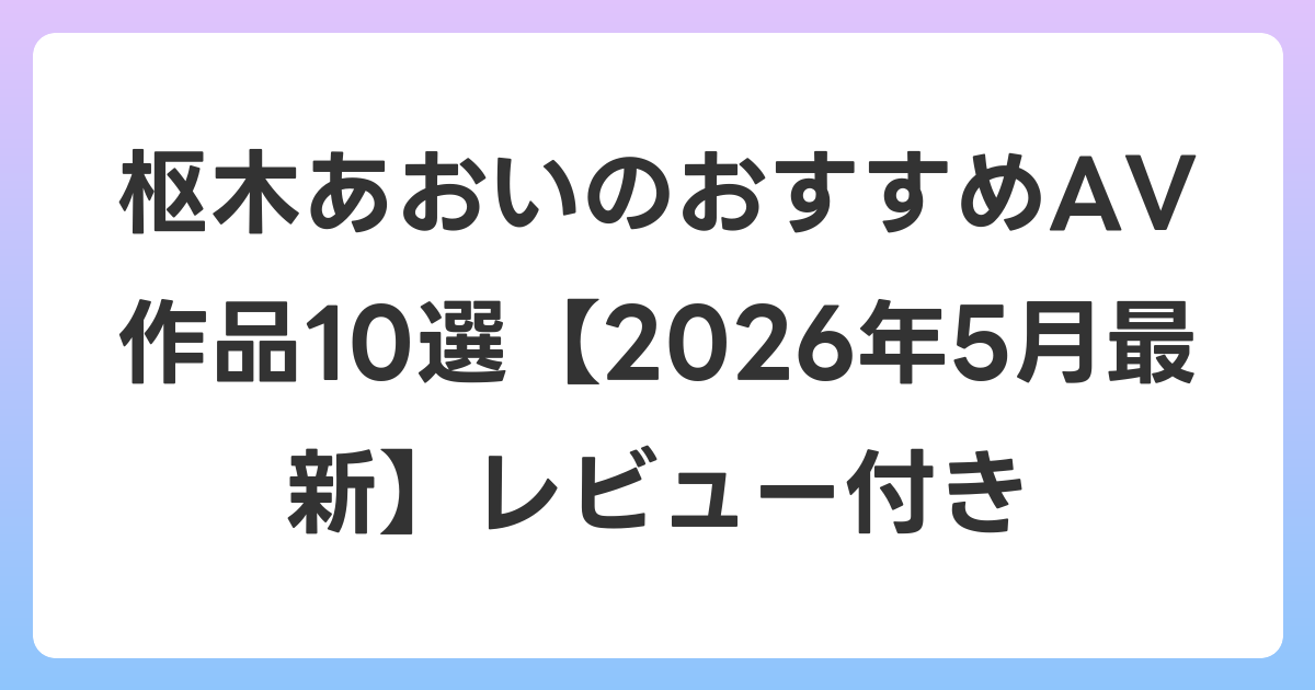 枢木あおいのおすすめAV作品10選【2026年5月最新】レビュー付き