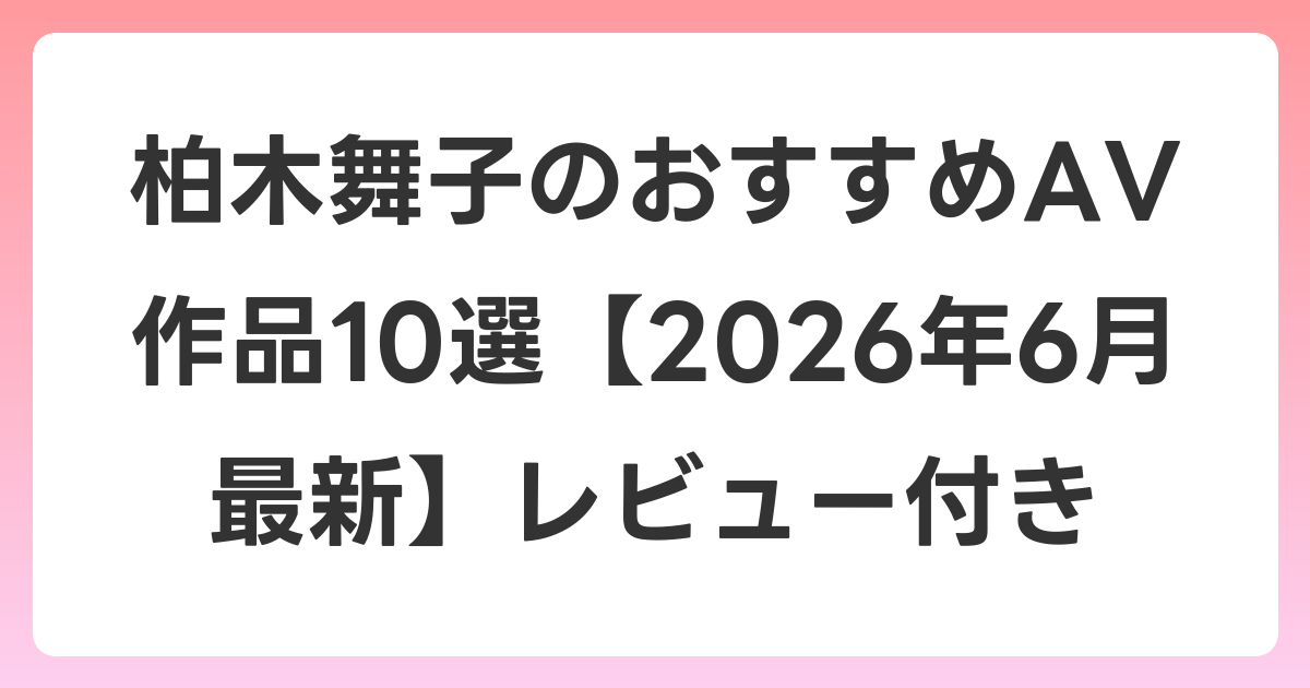 柏木舞子のおすすめAV作品10選【2026年7月最新】レビュー付き