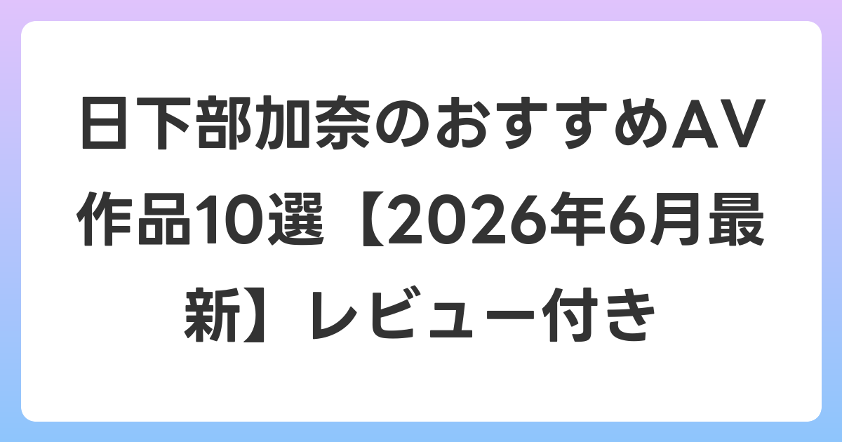 日下部加奈のおすすめAV作品10選【2026年7月最新】レビュー付き
