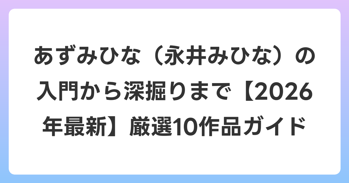 あずみひな（永井みひな）の入門から深掘りまで【2026年6月最新】厳選10作品ガイド