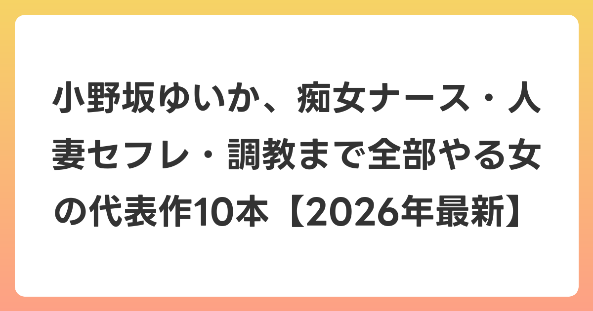 小野坂ゆいか、痴女ナース・人妻セフレ・調教まで全部やる女の代表作10本【2026年6月最新】