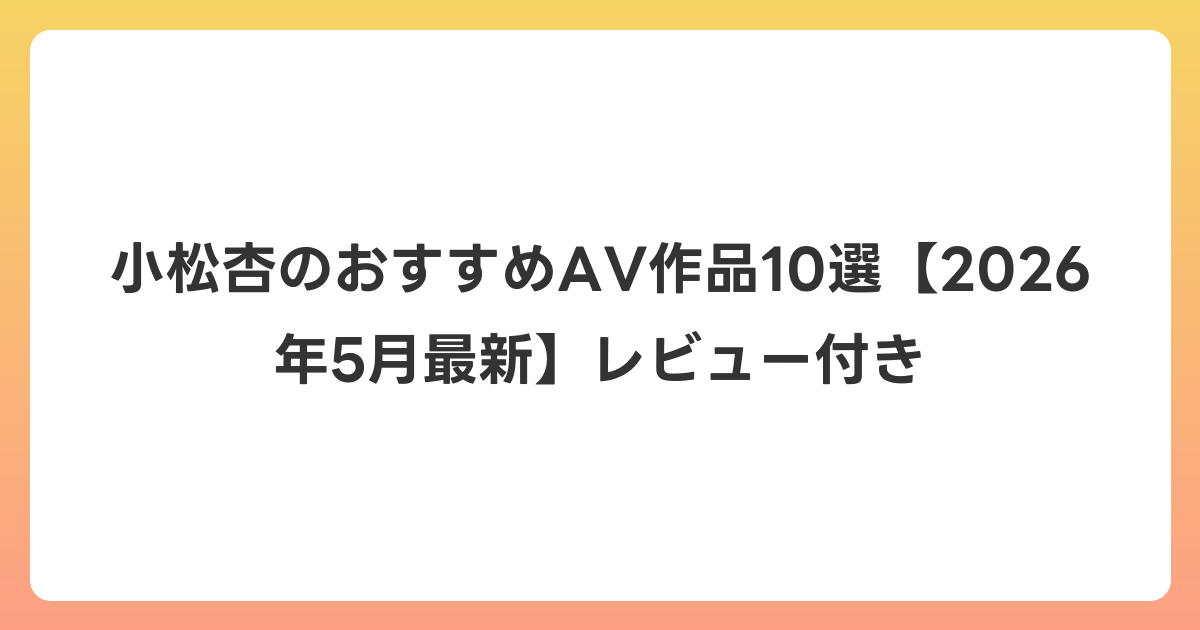 小松杏のおすすめAV作品10選【2026年6月最新】レビュー付き