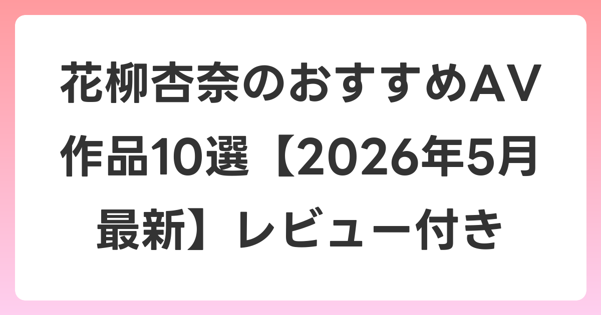 花柳杏奈のおすすめAV作品10選【2026年6月最新】レビュー付き