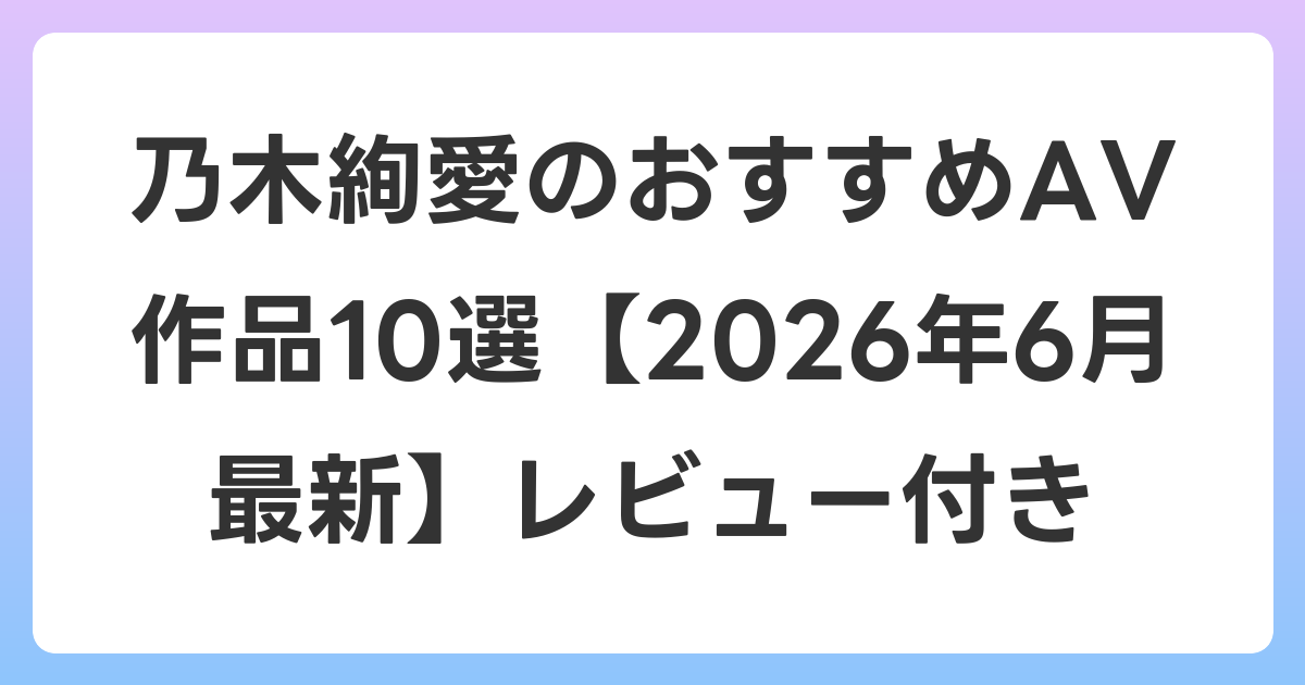 乃木絢愛のおすすめAV作品10選【2026年7月最新】レビュー付き
