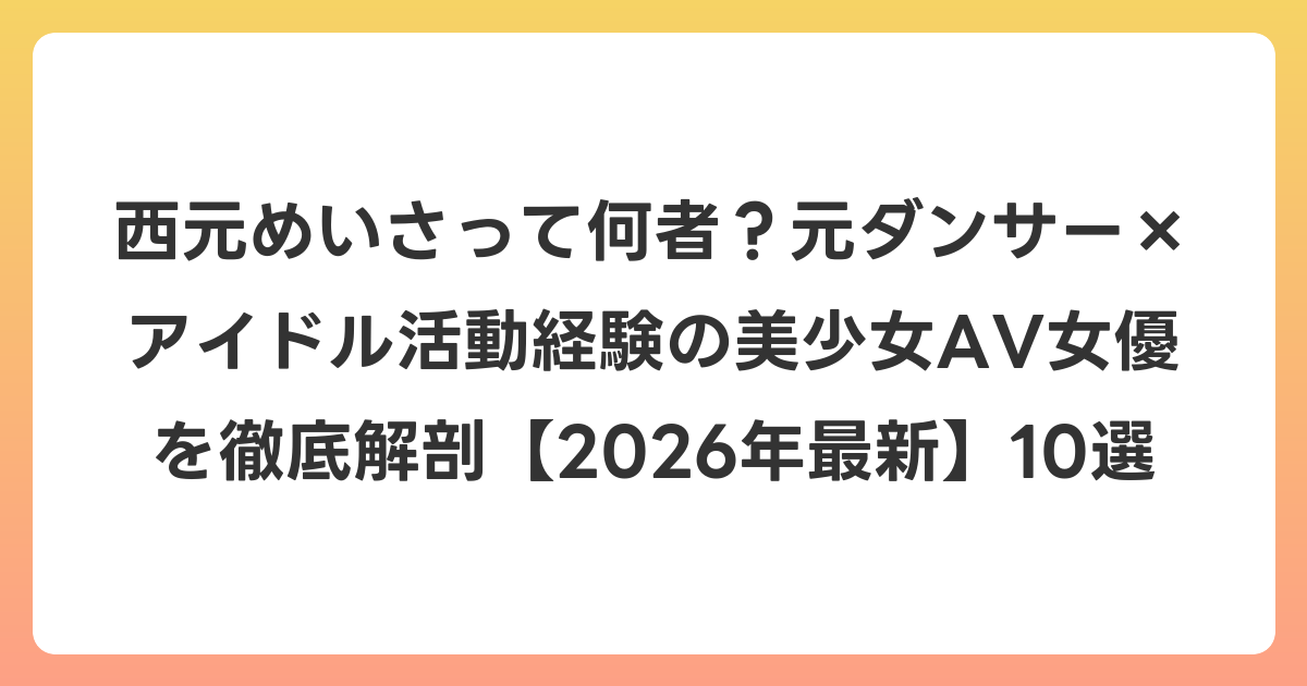 西元めいさって何者？元ダンサー×アイドル活動経験の美少女AV女優を徹底解剖【2026年6月最新】10選