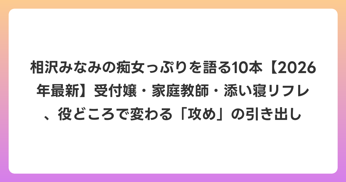 相沢みなみの痴女っぷりを語る10本【2026年6月最新】受付嬢・家庭教師・添い寝リフレ、役どころで変わる「攻め」の引き出し