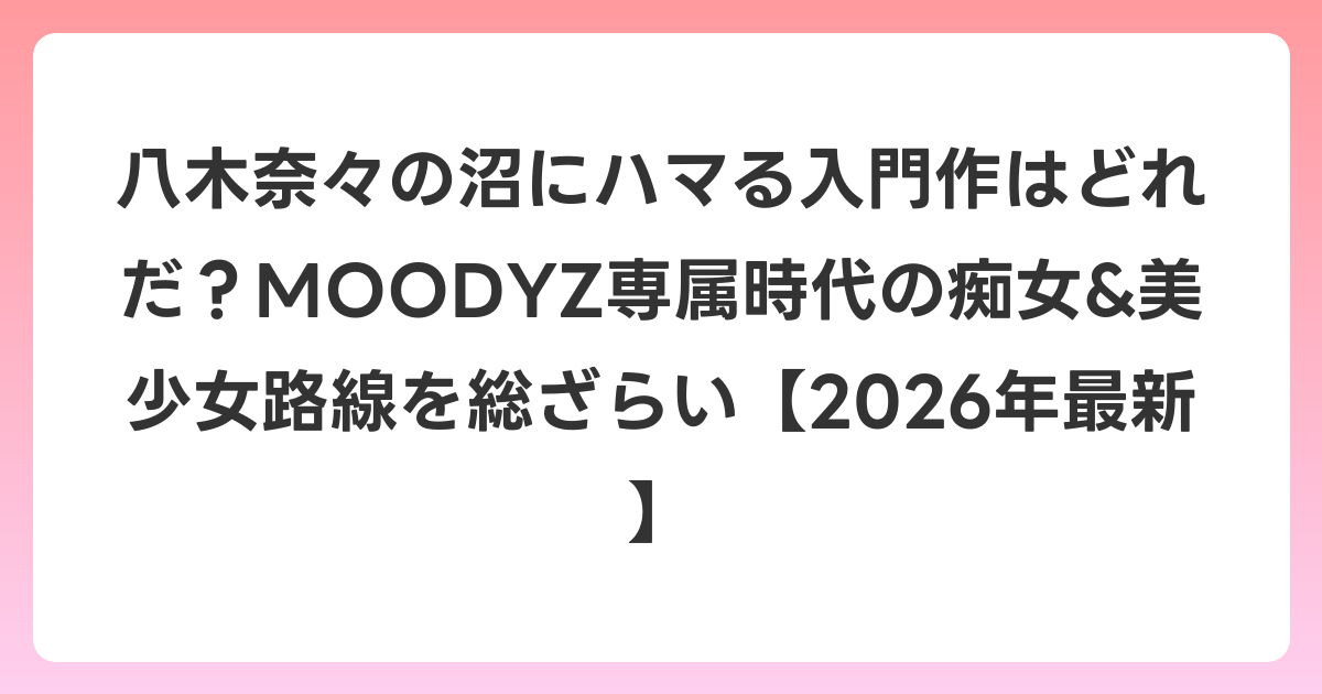 八木奈々の沼にハマる入門作はどれだ?MOODYZ専属時代の痴女&美少女路線を総ざらい【2026年6月最新】