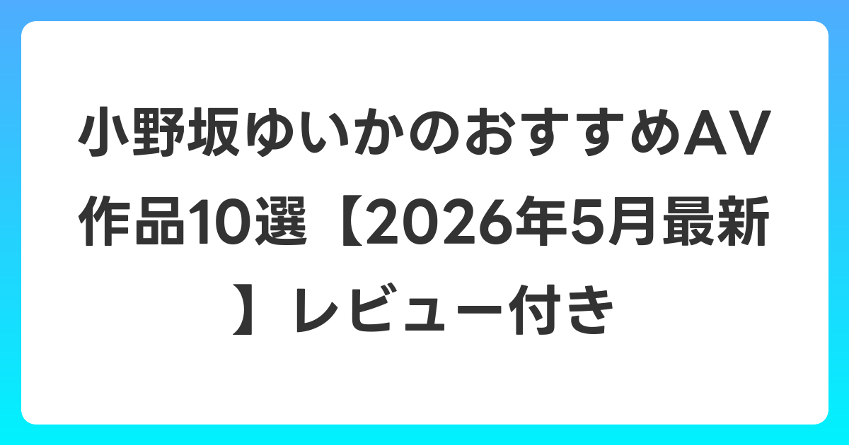 小野坂ゆいかのおすすめAV作品10選【2026年6月最新】レビュー付き