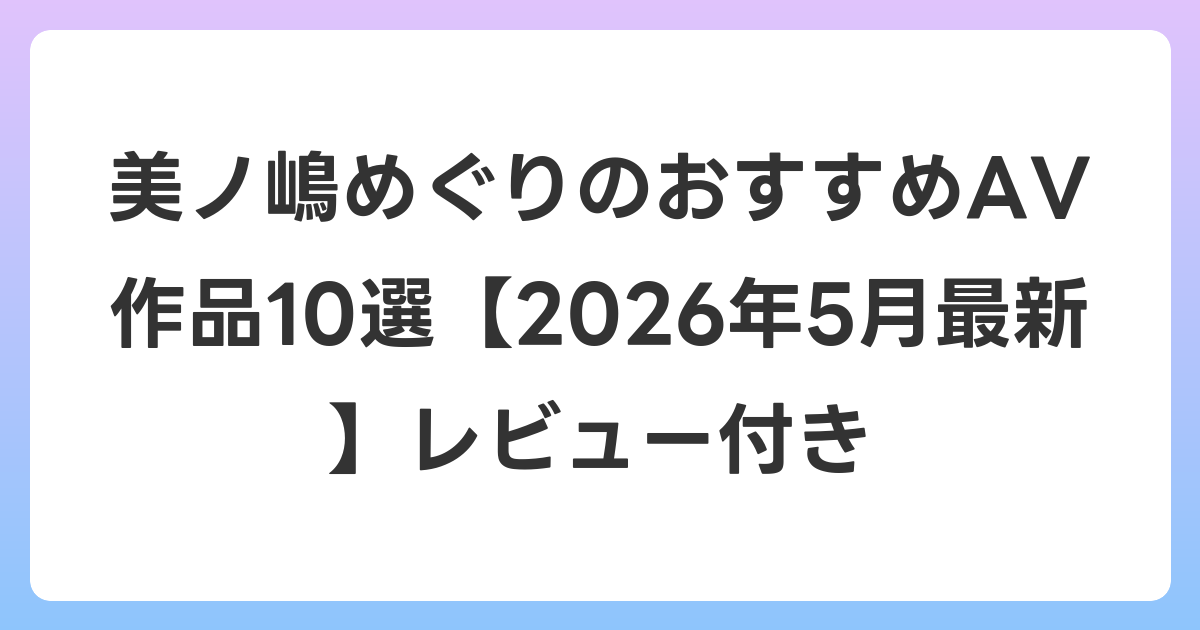 美ノ嶋めぐりのおすすめAV作品10選【2026年5月最新】レビュー付き