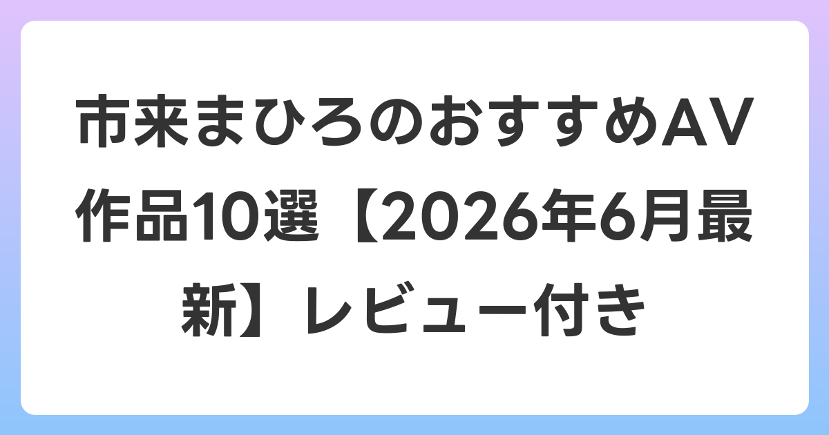 市来まひろのおすすめAV作品10選【2026年7月最新】レビュー付き