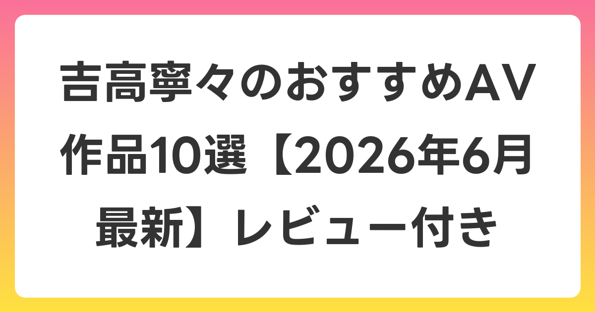 吉高寧々のおすすめAV作品10選【2026年7月最新】レビュー付き