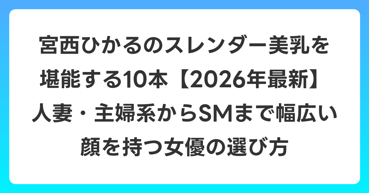 宮西ひかるのスレンダー美乳を堪能する10本【2026年7月最新】人妻・主婦系からSMまで幅広い顔を持つ女優の選び方