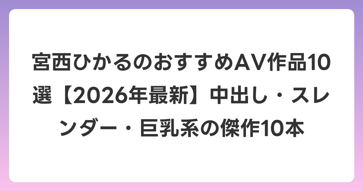 宮西ひかるのおすすめAV作品10選【2026年7月最新】中出し・スレンダー・巨乳系の傑作10本
