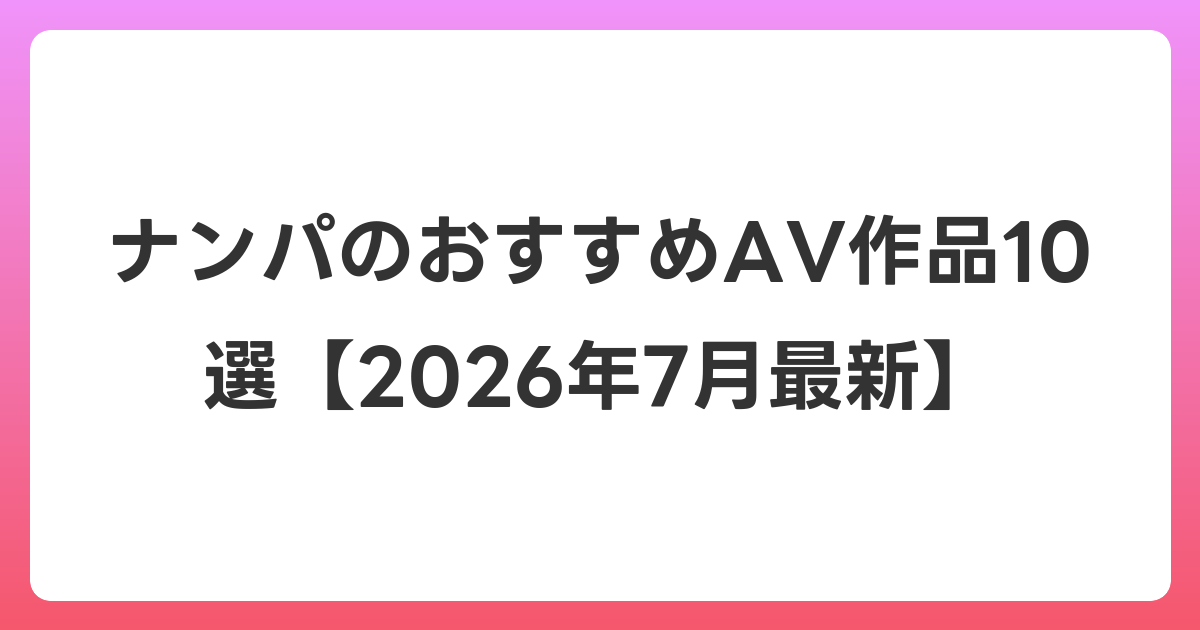 ナンパのおすすめAV作品10選【2026年7月最新】
