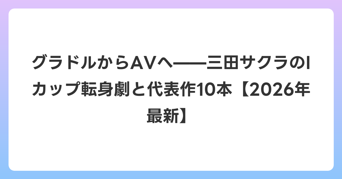 グラドルからAVへ——三田サクラのIカップ転身劇と代表作10本【2026年6月最新】