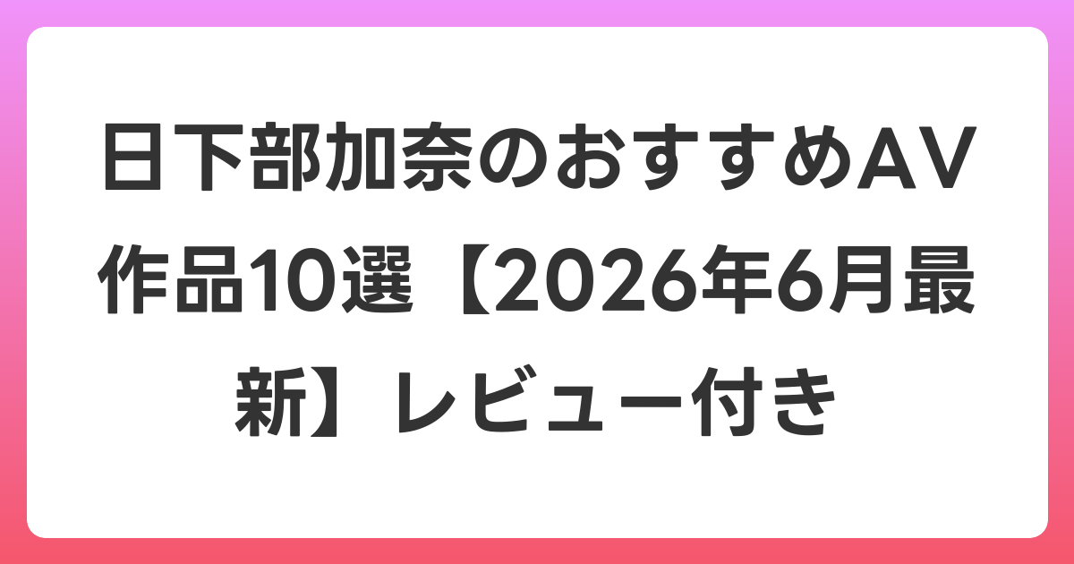日下部加奈のおすすめAV作品10選【2026年7月最新】レビュー付き