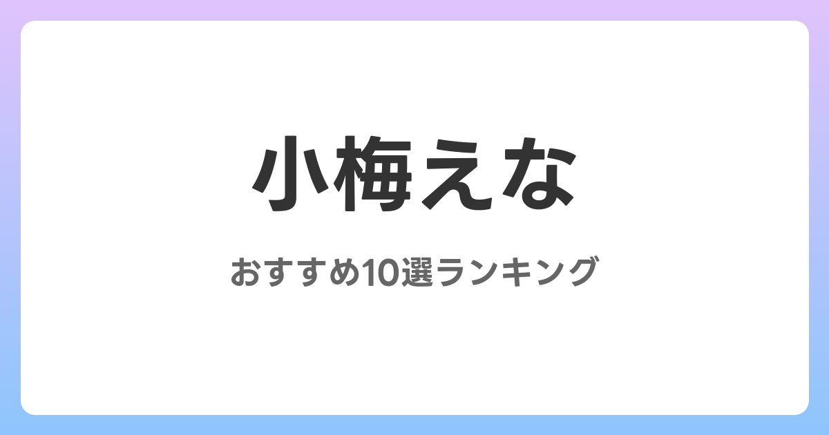 小梅えなのおすすめAV作品10選【2026年最新】レビュー付き