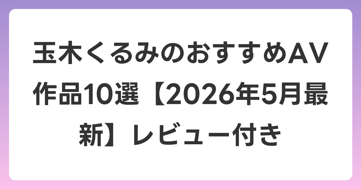 玉木くるみのおすすめAV作品10選【2026年6月最新】レビュー付き
