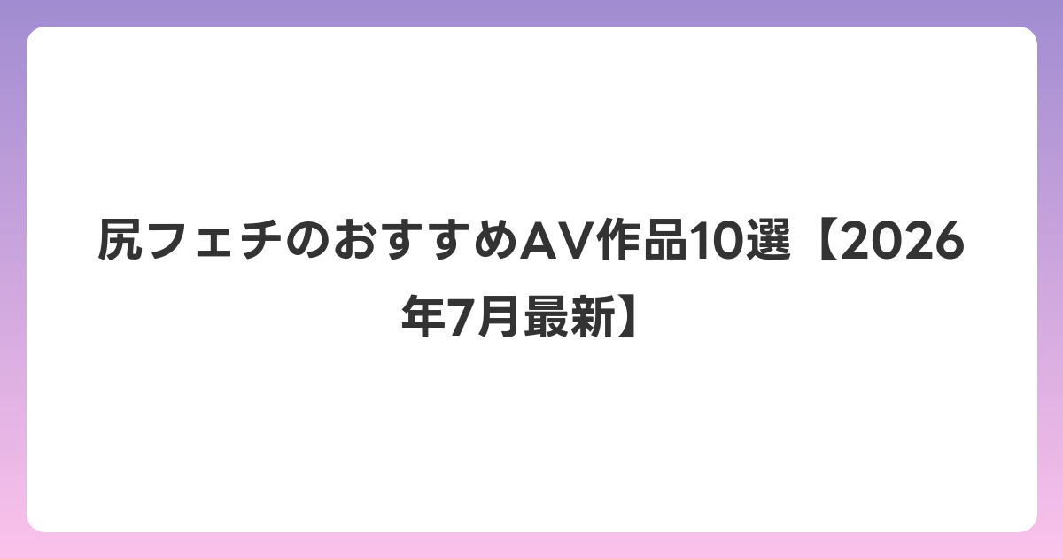 尻フェチのおすすめAV作品10選【2026年7月最新】