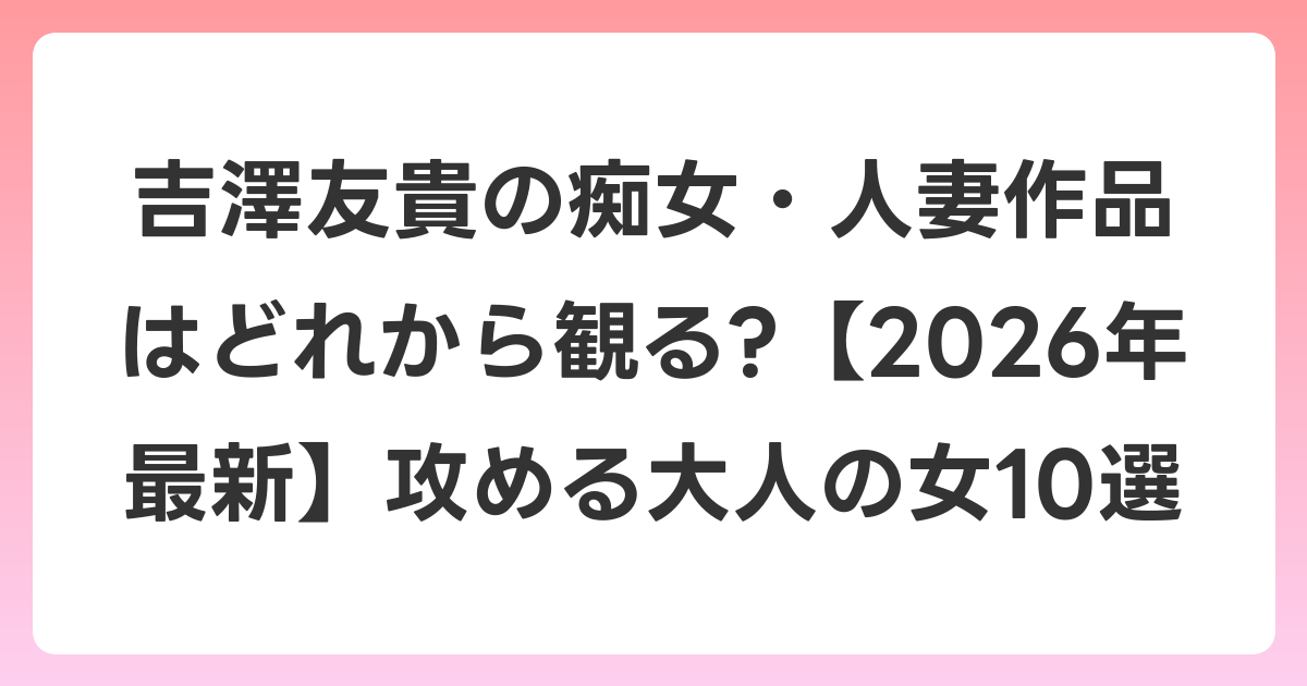吉澤友貴の痴女・人妻作品はどれから観る?【2026年6月最新】攻める大人の女10選