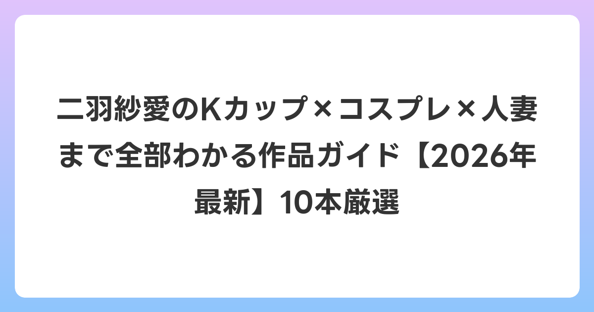 二羽紗愛のKカップ×コスプレ×人妻まで全部わかる作品ガイド【2026年6月最新】10本厳選