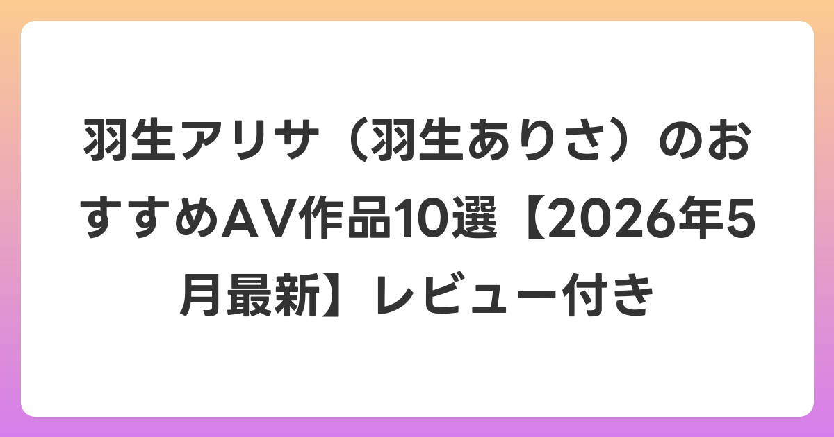 羽生アリサ(羽生ありさ)のおすすめAV作品10選【2026年5月最新】レビュー付き
