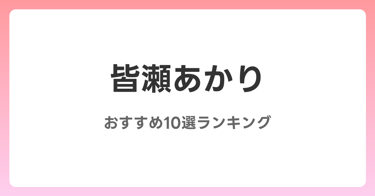 皆瀬あかりのおすすめAV作品10選【2026年最新】レビュー付き