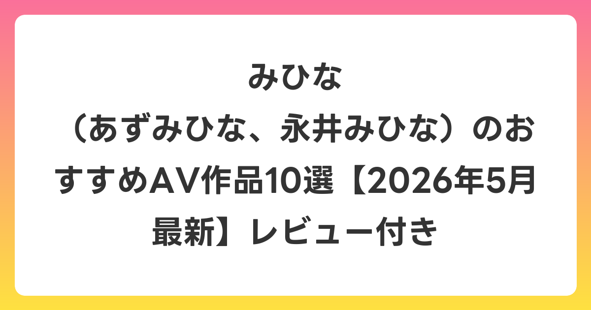 みひな （あずみひな、永井みひな）のおすすめAV作品10選【2026年6月最新】レビュー付き