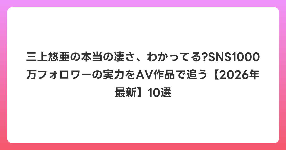 三上悠亜の本当の凄さ、わかってる?SNS1000万フォロワーの実力をAV作品で追う【2026年6月最新】10選