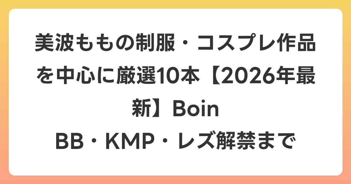 美波ももの制服・コスプレ作品を中心に厳選10本【2026年6月最新】Boin BB・KMP・レズ解禁まで