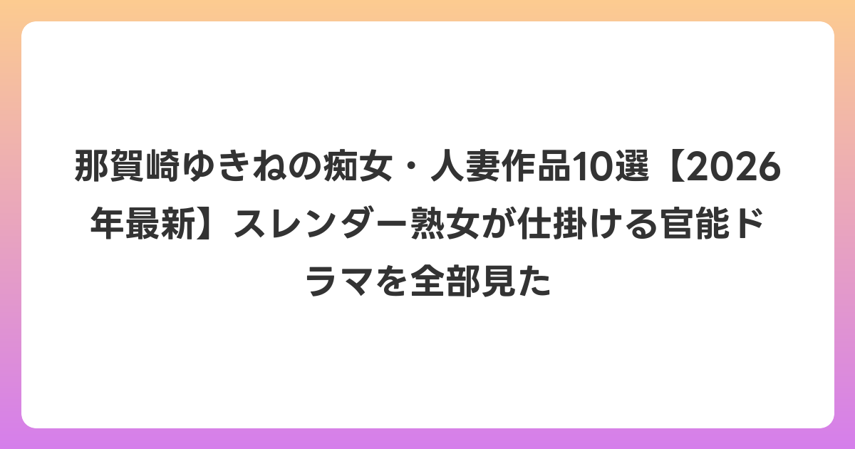 那賀崎ゆきねの痴女・人妻作品10選【2026年6月最新】スレンダー熟女が仕掛ける官能ドラマを全部見た