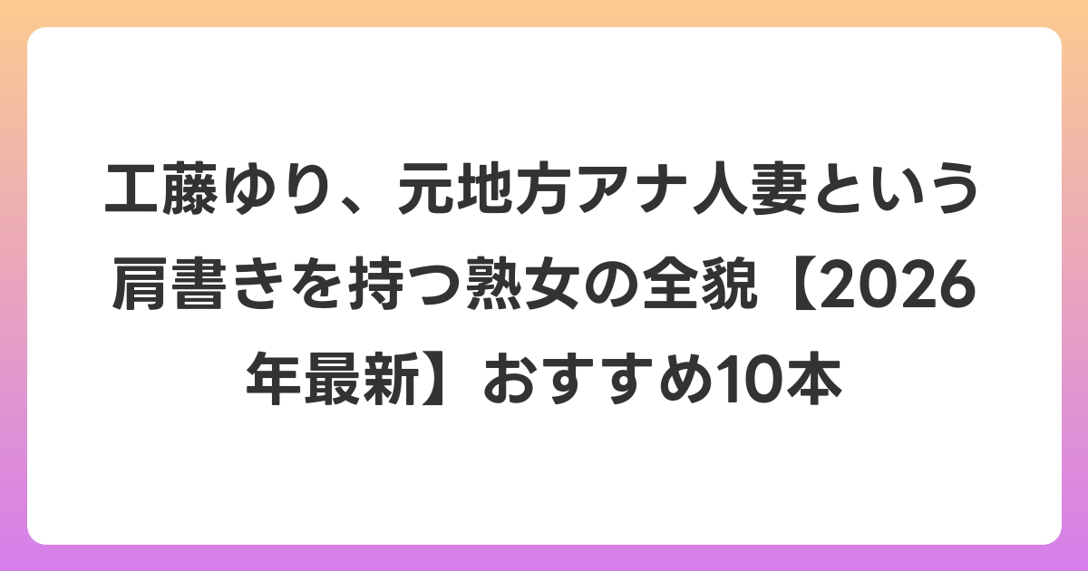 工藤ゆり、元地方アナ人妻という肩書きを持つ熟女の全貌【2026年6月最新】おすすめ10本