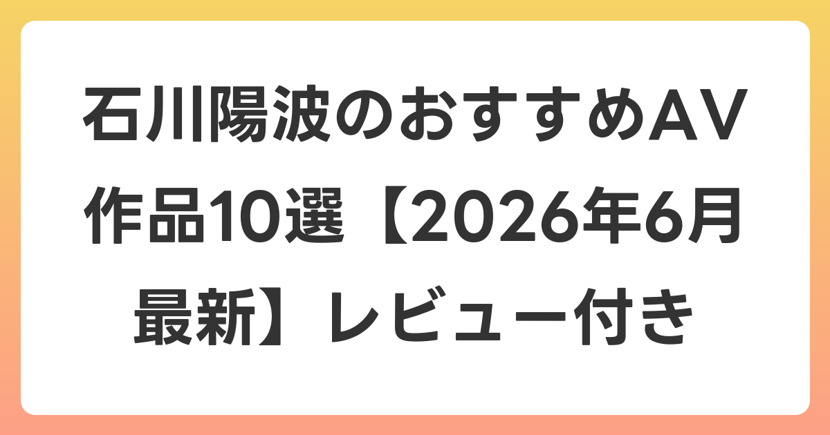 石川陽波のおすすめAV作品10選【2026年7月最新】レビュー付き