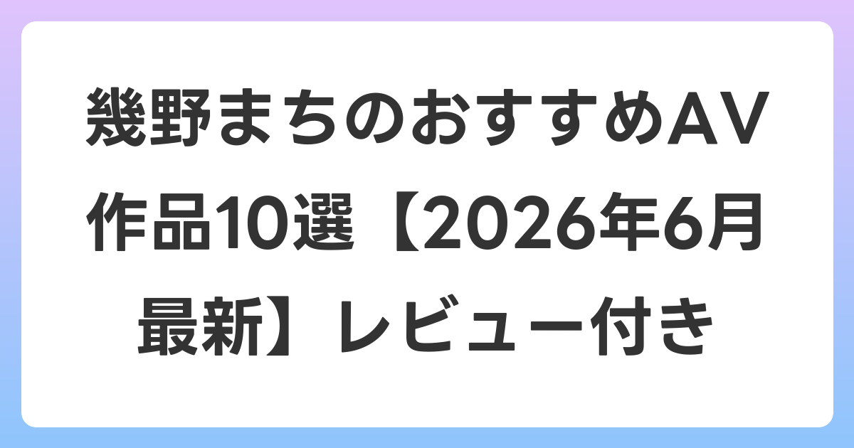 幾野まちのおすすめAV作品10選【2026年7月最新】レビュー付き