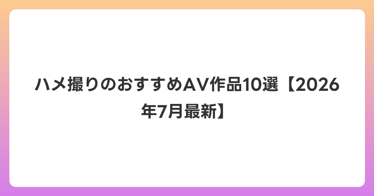 ハメ撮りのおすすめAV作品10選【2026年7月最新】
