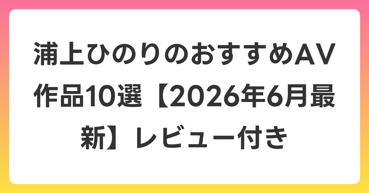 浦上ひのりのおすすめAV作品10選【2026年7月最新】レビュー付き